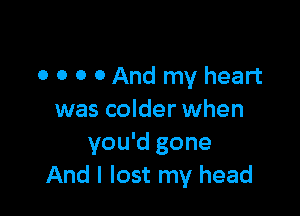 o o o c,And my heart

was colder when
you'd gone
And I lost my head