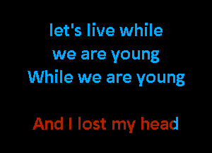 let's live while
we are young

While we are young

And I lost my head