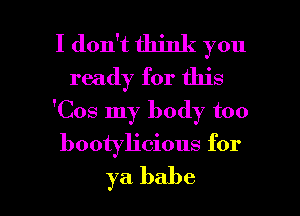 I don't think you
ready for this
'Cos my body too

bootyh'cious for

ya babe I