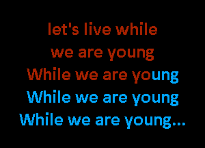 let's live while
we are young

While we are young
While we are young
While we are young...