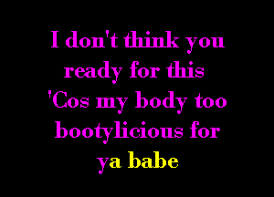 I don't think you
ready for this
'Cos my body too

bootyh'cious for

ya babe I