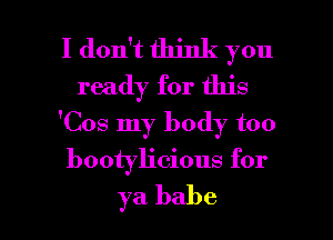 I don't think you
ready for this
'Cos my body too

bootyh'cious for

ya babe I