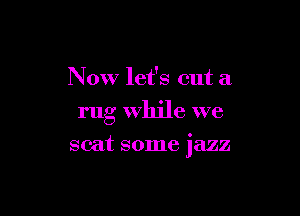 Now let's cut a
rug While we

scat some jazz