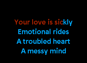 Your love is sickly

Emotional rides
A troubled heart
A messy mind