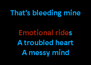 That's bleeding mine

Emotional rides
Atroubled heart
A messy mind