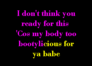 I don't think you
ready for this
'Cos my body too

bootyh'cious for

ya babe I