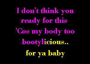 I don't think you
ready for this
'Cos my body too

bootyh'cious..

for ya baby I