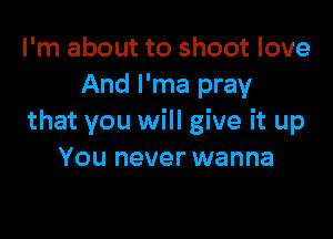 I'm about to shoot love
And l'ma pray

that you will give it up
You never wanna
