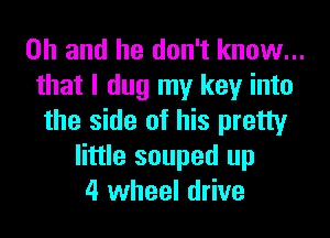 Oh and he don't know...
that I dug my key into
the side of his pretty
little souped up
4 wheel drive