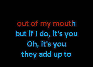 out of my mouth

but if I do, it's you
Oh, it's you
they add up to