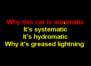 Why this car is automatic
It's systematic

It's hydromatic
Why it's greased lightning