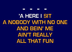 'A HERE I SIT

A NOBODY WITH NO ONE
AND BEIN' ME
AIN'T REALLY
ALL THAT FUN