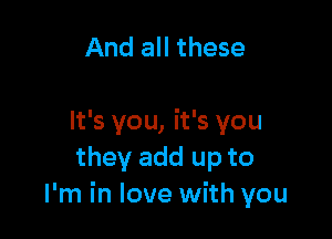 And all these

It's you, it's you
they add up to
I'm in love with you