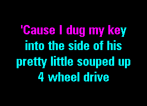 'Cause I dug my key
into the side of his

pretty little souped up
4 wheel drive