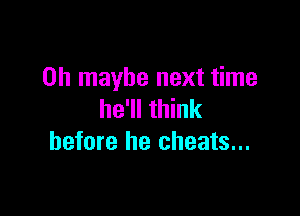 on maybe next time

he'll think
before he cheats...