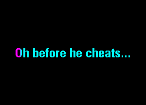 on before he cheats...