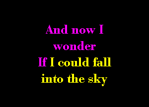 And now I
wonder

IfI could fall

into the sky