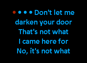 0 0 0 0 Don't let me
darken your door

That's not what
I came here for
No, it's not what
