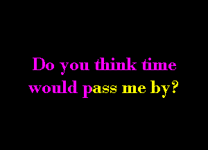 Do you think time

would pass me by?