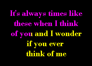 It's always times like
these When I think
of you and I wonder
if you ever

fhinkofme