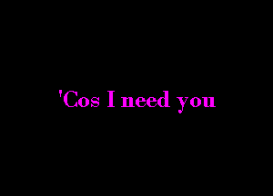 'Cos I need you