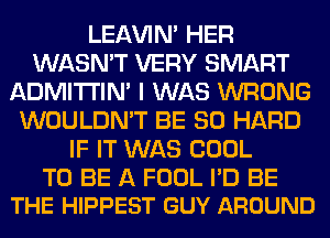 LEl-W'IN' HER
WASN'T VERY SMART
ADMITI'IM I WAS WRONG
WOULDN'T BE SO HARD
IF IT WAS COOL

TO BE A FOOL PD BE
THE HIPPEST GUY AROUND