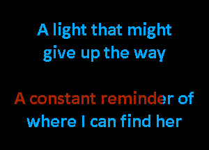 A light that might
give up the way

A constant reminder of
where I can find her