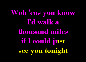 W oh 'cos you know
I'd walk a
thousand miles
if I could just

see you tonight I