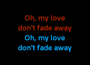 Oh, my love
don't fade away

Oh, my love
don't fade away