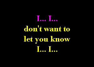I... I...

don't want to

let you know

I... I...