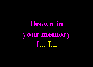 Drown in

your memory

I... I...