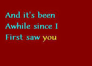 And it's been
Awhile since I

First saw you