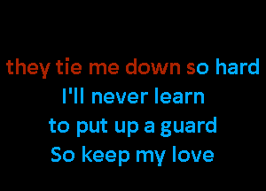 they tie me down so hard

I'll never learn
to put up a guard
So keep my love