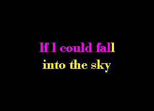 If I could fall

into the sky