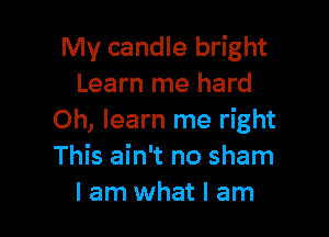 My candle bright
Learn me hard

0h, learn me right
This ain't no sham
I am what I am