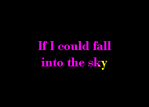 If I could fall

into the sky