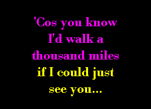 'Cos 70u know
)

I'd walk a

thousand miles
if I could just

see you...