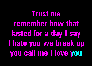 Trust me
remember how that
lasted for a day I say
I hate you we break up
you call me I love you