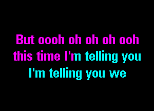 But oooh oh oh oh ooh

this time I'm telling you
I'm telling you we