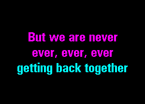 But we are never

ever. ever, ever
getting back together