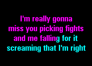 I'm really gonna
miss you picking fights
and me falling for it
screaming that I'm right