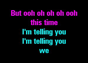 But ooh oh oh oh ooh
this time

I'm telling you
I'm telling you
we