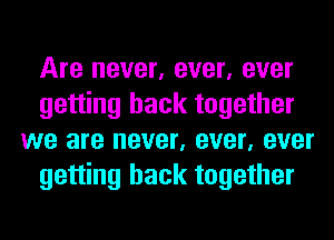 Are never, ever, ever
getting back together
we are never, ever, ever
getting back together