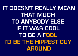 IT DOESN'T REALLY MEAN
THAT MUCH
TO ANYBODY ELSE
IF IT WAS COOL
TO BE A FOOL
I'D BE THE HIPPEST GUY
AROUND