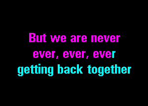 But we are never

ever. ever, ever
getting back together