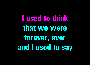 I used to think
that we were

forever, ever
and I used to say