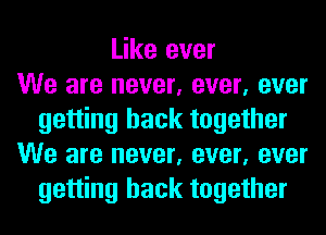 Like ever
We are never, ever, ever
getting back together
We are never, ever, ever
getting back together