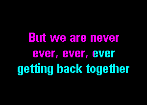 But we are never

ever. ever, ever
getting back together