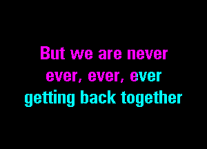 But we are never

ever. ever, ever
getting back together