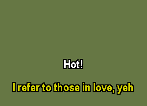 Hot!

I refer to those in love, yeh